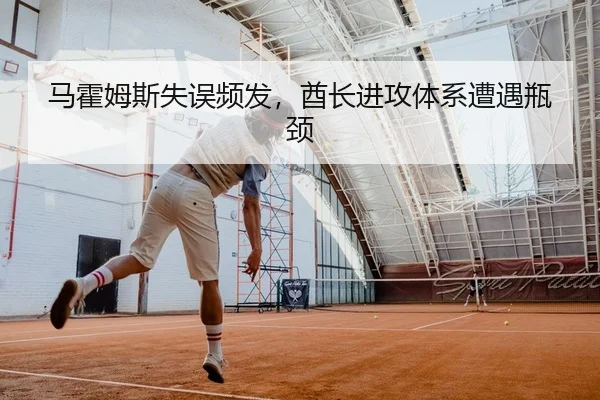 马霍姆斯失误频发，酋长进攻体系遭遇瓶颈