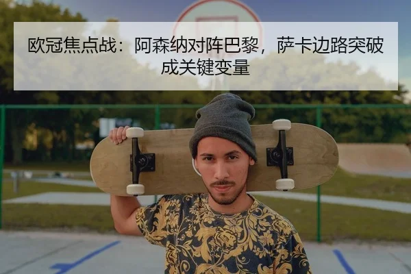 欧冠焦点战：阿森纳对阵巴黎，萨卡边路突破成关键变量